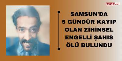 Samsun'da 5 gündür kayıp olan zihinsel engelli şahıs ölü bulundu