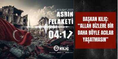 BAŞKAN KILIÇ: “ALLAH BİZLERE BİR DAHA BÖYLE ACILAR YAŞATMASIN”