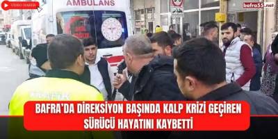 Bafra'da Direksiyon Başında Kalp Krizi Geçiren Sürücü Hayatını Kaybetti
