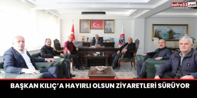 BAŞKAN KILIÇ’A HAYIRLI OLSUN ZİYARETLERİ SÜRÜYOR