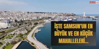 İşte Samsun'un en büyük ve en küçük mahalleleri...