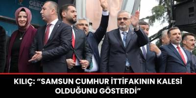 KILIÇ: “SAMSUN CUMHUR İTTİFAKININ KALESİ OLDUĞUNU GÖSTERDİ”