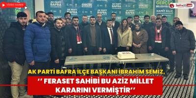 Ak Parti Bafra İlçe Başkanı İbrahim Semiz, ‘’Feraset Sahibi Bu Aziz Millet Kararını Vermiştir’’