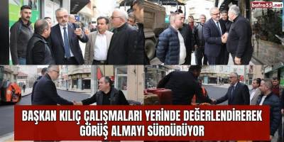 BAŞKAN KILIÇ ÇALIŞMALARI YERİNDE DEĞERLENDİREREK GÖRÜŞ ALMAYI SÜRDÜRÜYOR