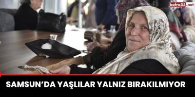 Samsun’da yaşlılar yalnız bırakılmıyor