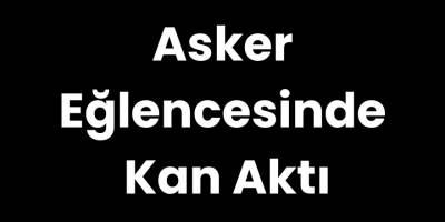 Asker Eğlencesinde Kan Aktı