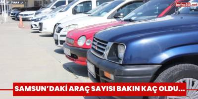 Samsun’daki araç sayısı bakın kaç oldu...