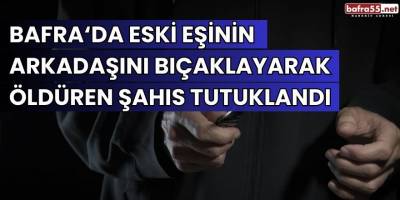 Bafra'da eski eşinin arkadaşını bıçaklayarak öldüren şahıs tutuklandı