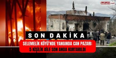 Selemelik Köyü’nde Yangında Can Pazarı: 5 Kişilik Aile Son Anda Kurtarıldı