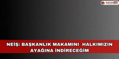 Neiş: Başkanlık makamını  halkımızın ayağına indireceğim
