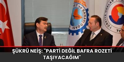 ŞÜKRÜ NEİŞ: "PARTİ DEĞİL BAFRA ROZETİ TAŞIYACAĞIM" 