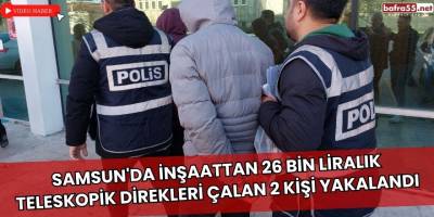 Samsun'da İnşaattan 26 bin liralık teleskopik direkleri çalan 2 kişi yakalandı