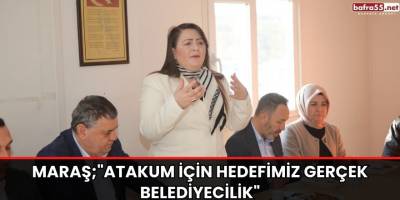 Maraş;"Atakum için hedefimiz gerçek belediyecilik"