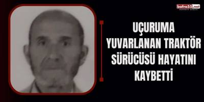 Uçuruma yuvarlanan traktör sürücüsü hayatını kaybetti