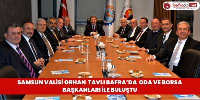 Samsun Valisi Orhan Tavlı Bafra’da Oda ve Borsa Başkanları ile Buluştu