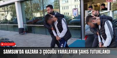 Samsun'da kazara 3 çocuğu yaralayan şahıs tutuklandı