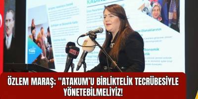 ÖZLEM MARAŞ; "ATAKUM’U BİRLİKTELİK TECRÜBESİYLE YÖNETEBİLMELİYİZ!