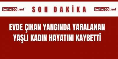 Evde çıkan yangında yaralanan yaşlı kadın hayatını kaybetti