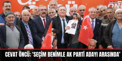 CEVAT ÖNCÜ; ‘SEÇİM BENİMLE AK PARTİ ADAYI ARASINDA’
