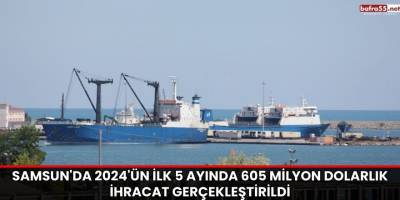 Samsun'da 2024'ün İlk 5 Ayında 605 Milyon Dolarlık İhracat Gerçekleştirildi