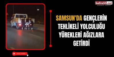 Samsun'da Gençlerin Tehlikeli Yolculuğu Yürekleri Ağızlara Getirdi
