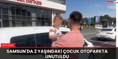 Samsun'da 2 Yaşındaki Çocuk Otoparkta Unutuldu