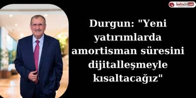 Durgun: "Yeni yatırımlarda amortisman süresini dijitalleşmeyle kısaltacağız"
