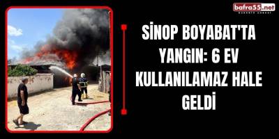 Sinop Boyabat'ta Yangın: 6 Ev Kullanılamaz Hale Geldi