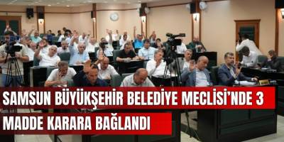 Samsun Büyükşehir Belediye Meclisi’nde 3 Madde Karara Bağlandı