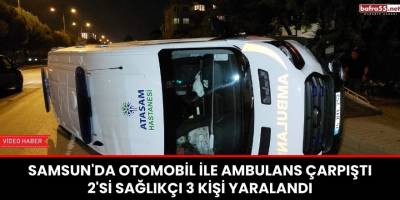 Samsun'da Otomobil ile Ambulans Çarpıştı: 2'si Sağlıkçı 3 Kişi Yaralandı