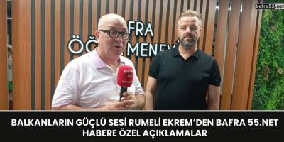 Balkanların Güçlü Sesi Rumeli Ekrem’den Bafra 55.Net Habere Özel Açıklamalar