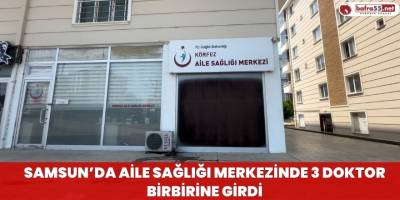Samsun'da Aile Sağlığı Merkezinde 3 Doktor Birbirine Girdi