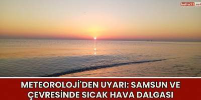 Meteoroloji'den Uyarı: Samsun ve Çevresinde Sıcak Hava Dalgası