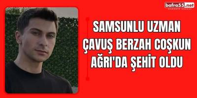 Samsunlu Uzman Çavuş Berzah Coşkun Ağrı'da Şehit Oldu