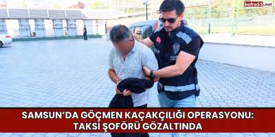 Samsun’da Göçmen Kaçakçılığı Operasyonu: Taksi Şoförü Gözaltında