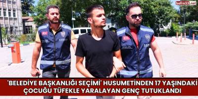'Belediye başkanlığı seçimi' husumetinden 17 yaşındaki çocuğu tüfekle yaralayan genç tutuklandı