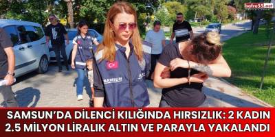 Samsun’da Dilenci Kılığında Hırsızlık: 2 Kadın 2.5 Milyon Liralık Altın ve Parayla Yakalandı