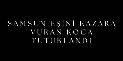 EŞİNİ KAZARA VURAN KOCA TUTUKLANDI