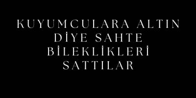 KUYUMCULARA ALTIN DİYE SAHTE BİLEKLİKLERİ SATTILAR