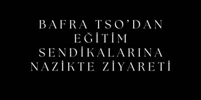 Bafra TSO’dan Eğitim Sendikalarına Nazikte Ziyareti