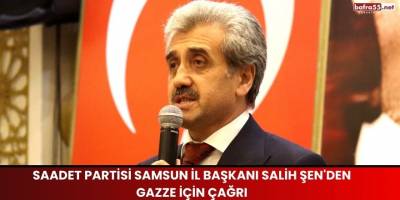 Saadet Partisi Samsun İl Başkanı Salih Şen'den Gazze İçin Çağrı