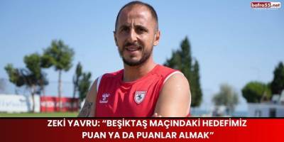 Zeki Yavru: “Beşiktaş maçındaki hedefimiz puan ya da puanlar almak”