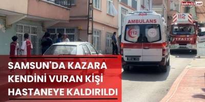 Samsun'da Kazara Kendini Vuran Kişi Hastaneye Kaldırıldı