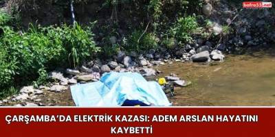 Çarşamba’da Elektrik Kazası: Adem Arslan Hayatını Kaybetti