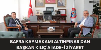 Bafra Kaymakamı Altınpınar'dan Başkan Kılıç'a İade-i Ziyaret