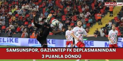 Samsunspor, Gaziantep FK Deplasmanından 3 Puanla Döndü