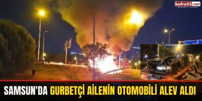 Samsun'da Gurbetçi Ailenin Otomobili Alev Aldı