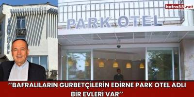 ‘’Bafralıların Gurbetçilerin Edirne Park Otel Adlı Bir Evleri Var’’
