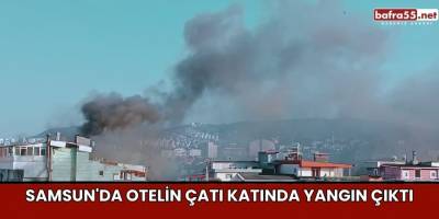 Samsun'da Otelin Çatı Katında Yangın Çıktı