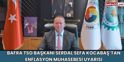 Bafra TSO Başkanı Serdal Sefa Kocabaş’tan Enflasyon Muhasebesi Uyarısı